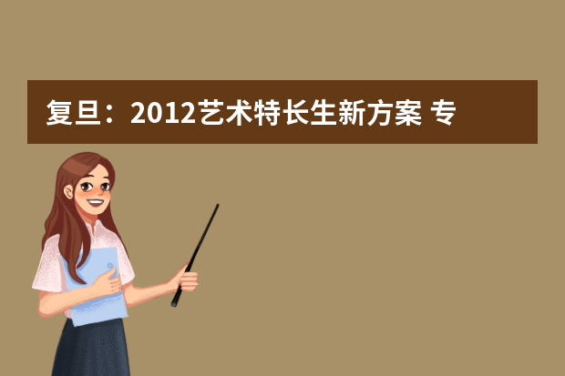 复旦：2012艺术特长生新方案 专项测试前先过文化关